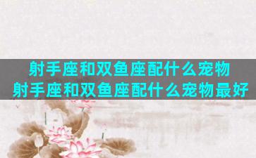 射手座和双鱼座配什么宠物 射手座和双鱼座配什么宠物最好